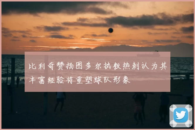 比利奇赞扬图多尔执教热刺认为其丰富经验将重塑球队形象