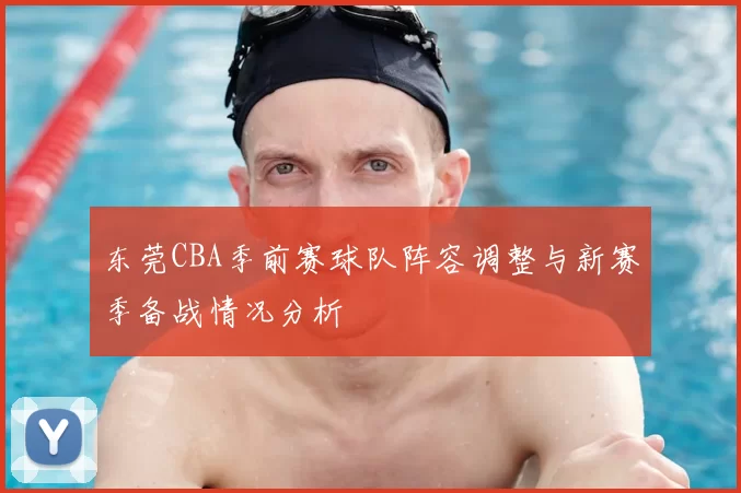 东莞CBA季前赛球队阵容调整与新赛季备战情况分析