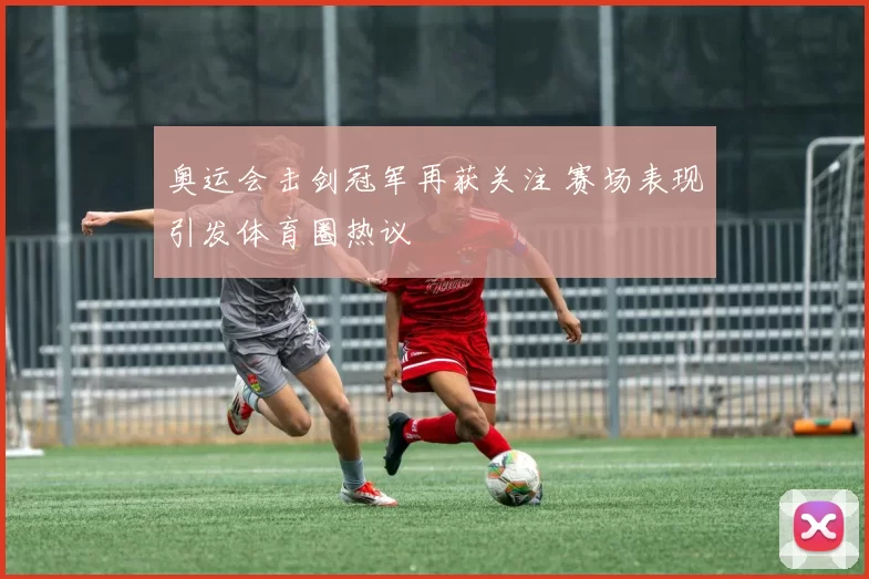 奥运会击剑冠军再获关注 赛场表现引发体育圈热议