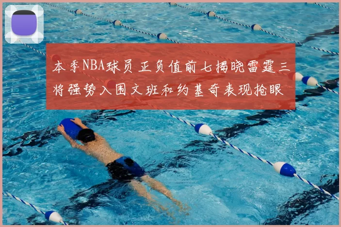 本季NBA球员正负值前七揭晓雷霆三将强势入围文班和约基奇表现抢眼