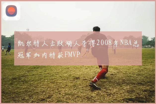 凯尔特人击败湖人夺得2008年NBA总冠军加内特获FMVP