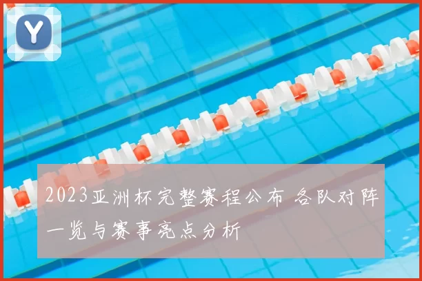 2023亚洲杯完整赛程公布 各队对阵一览与赛事亮点分析