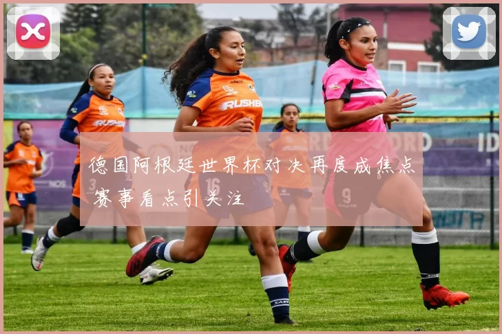 德国阿根廷世界杯对决再度成焦点 赛事看点引关注