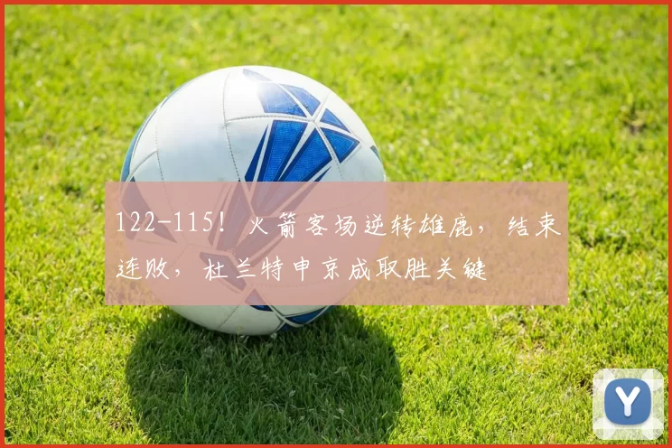 122-115！火箭客场逆转雄鹿，结束连败，杜兰特申京成取胜关键