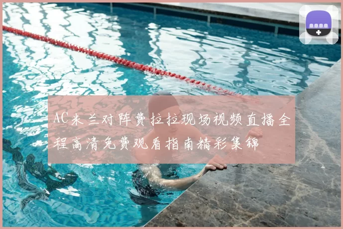 AC米兰对阵费拉拉现场视频直播全程高清免费观看指南精彩集锦