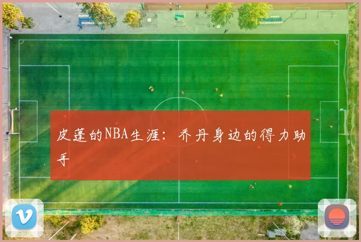 皮蓬的NBA生涯：乔丹身边的得力助手