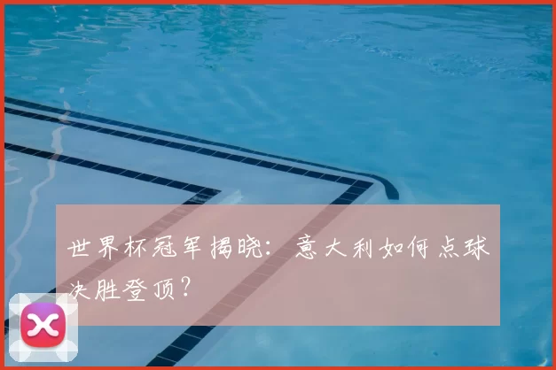 世界杯冠军揭晓：意大利如何点球决胜登顶？
