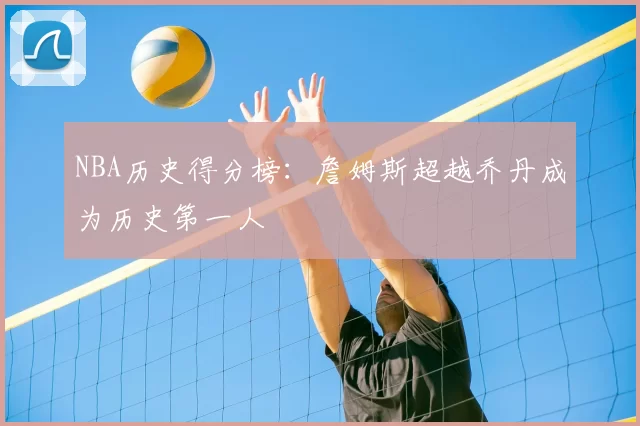NBA历史得分榜：詹姆斯超越乔丹成为历史第一人