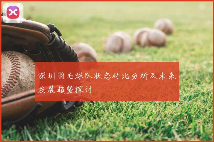 深圳羽毛球队状态对比分析及未来发展趋势探讨