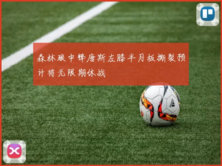 森林狼中锋唐斯左膝半月板撕裂预计将无限期休战
