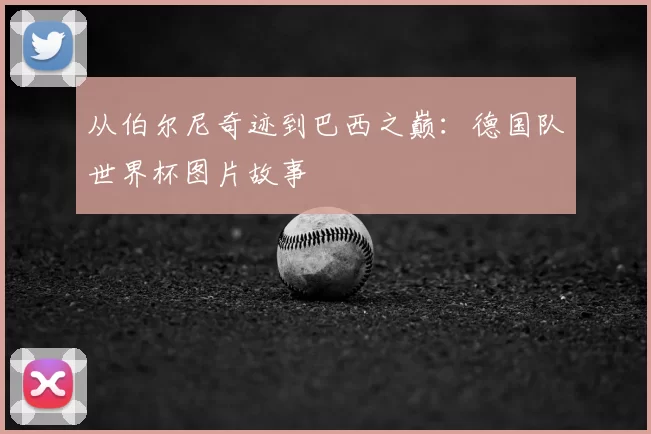 从伯尔尼奇迹到巴西之巅：德国队世界杯图片故事