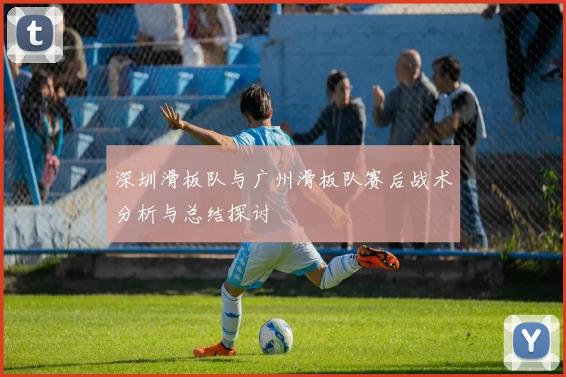 深圳滑板队与广州滑板队赛后战术分析与总结探讨