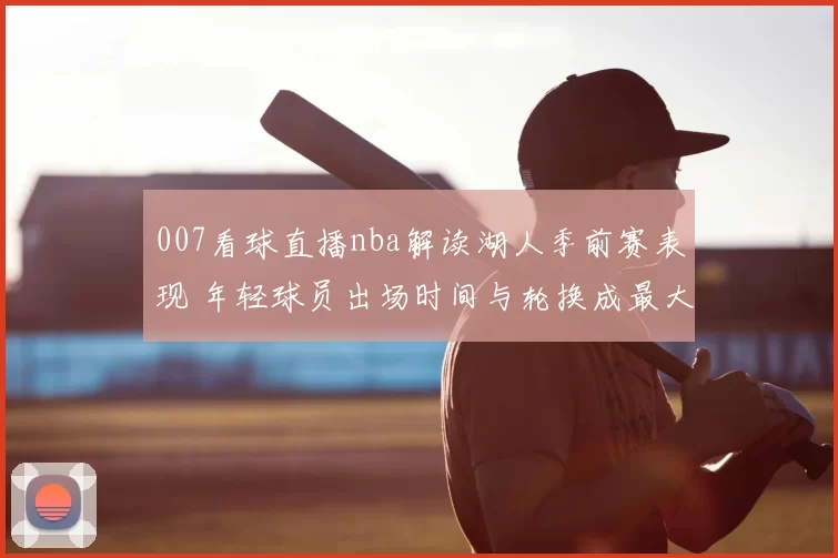 007看球直播nba解读湖人季前赛表现 年轻球员出场时间与轮换成最大看点