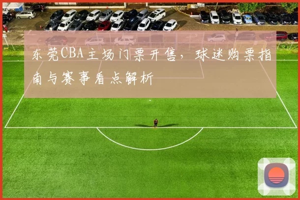 东莞CBA主场门票开售，球迷购票指南与赛事看点解析
