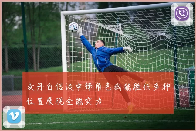 麦丹自信谈中锋角色我能胜任多种位置展现全能实力