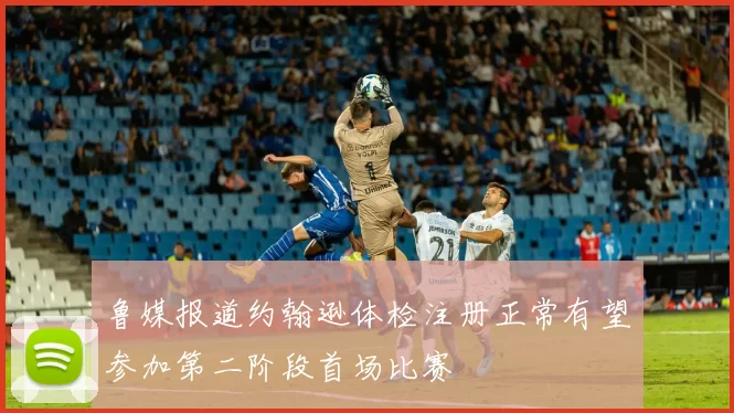 鲁媒报道约翰逊体检注册正常有望参加第二阶段首场比赛