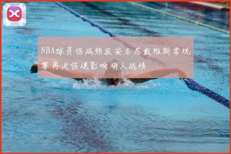 NBA球员伤病频发安东尼戴维斯常规赛再次伤退影响湖人战绩