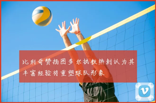 比利奇赞扬图多尔执教热刺认为其丰富经验将重塑球队形象
