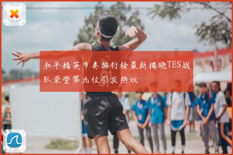 和平精英节奏排行榜最新揭晓TES战队荣登第九位引发热议