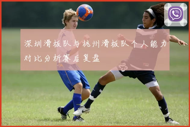 深圳滑板队与杭州滑板队个人能力对比分析赛后复盘
