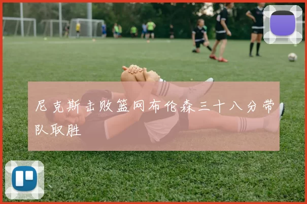 尼克斯击败篮网布伦森三十八分带队取胜