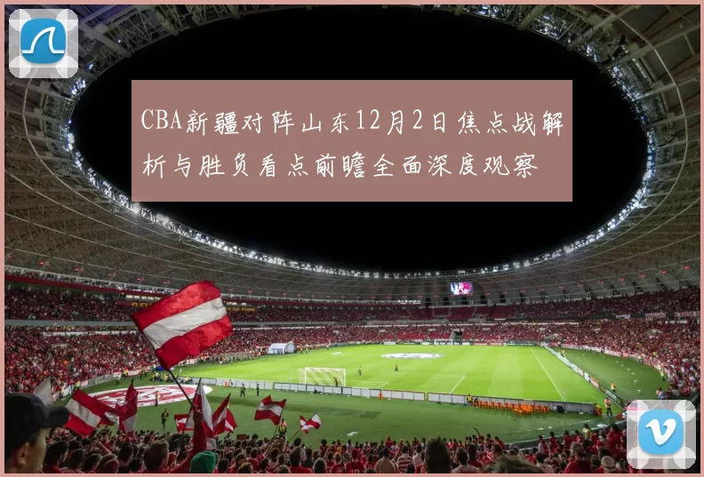 CBA新疆对阵山东12月2日焦点战解析与胜负看点前瞻全面深度观察