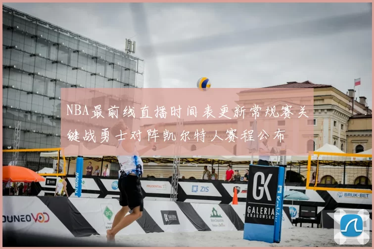 NBA最前线直播时间表更新常规赛关键战勇士对阵凯尔特人赛程公布