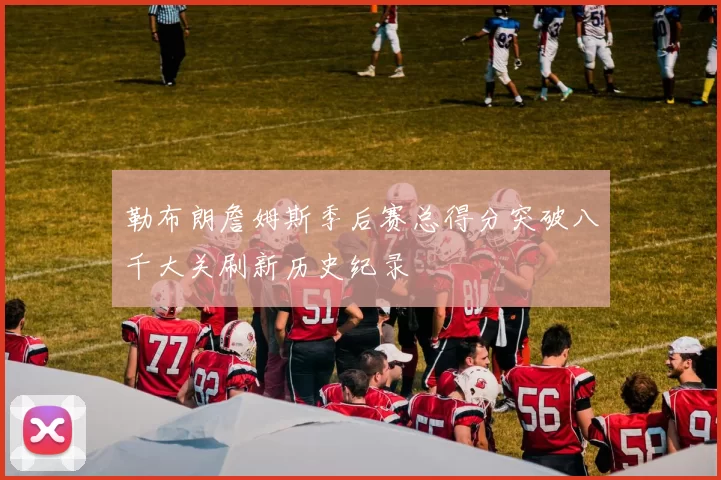 勒布朗詹姆斯季后赛总得分突破八千大关刷新历史纪录