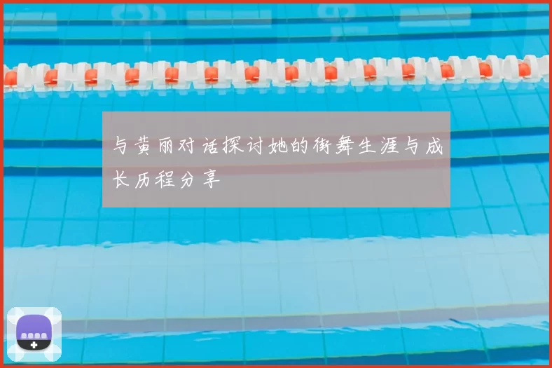 与黄丽对话探讨她的街舞生涯与成长历程分享