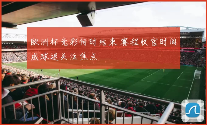 欧洲杯竞彩何时结束 赛程收官时间成球迷关注焦点