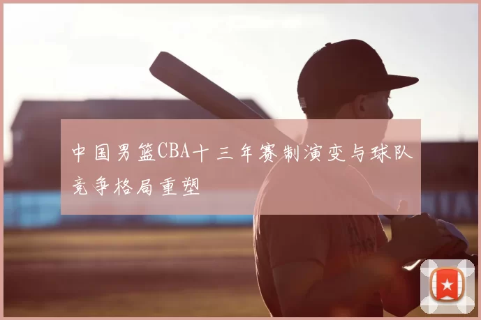 中国男篮CBA十三年赛制演变与球队竞争格局重塑