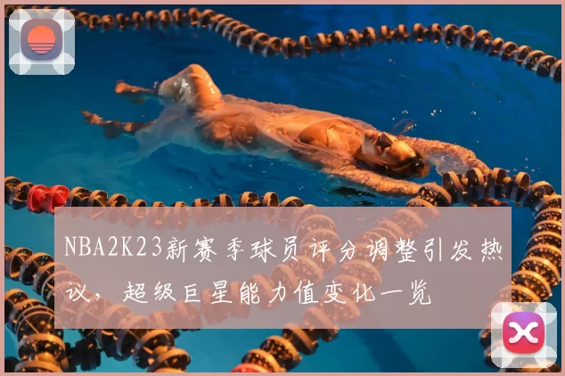 NBA2K23新赛季球员评分调整引发热议，超级巨星能力值变化一览