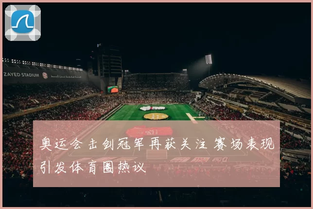 奥运会击剑冠军再获关注 赛场表现引发体育圈热议