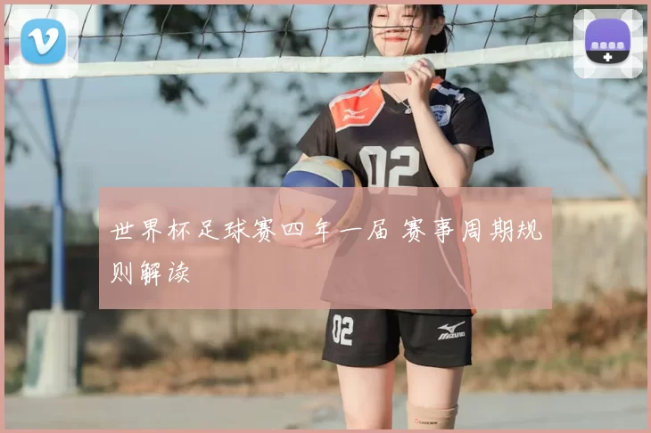 世界杯足球赛四年一届 赛事周期规则解读