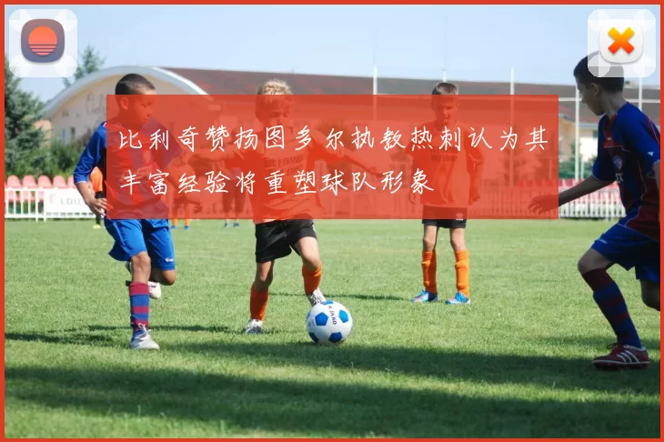 比利奇赞扬图多尔执教热刺认为其丰富经验将重塑球队形象