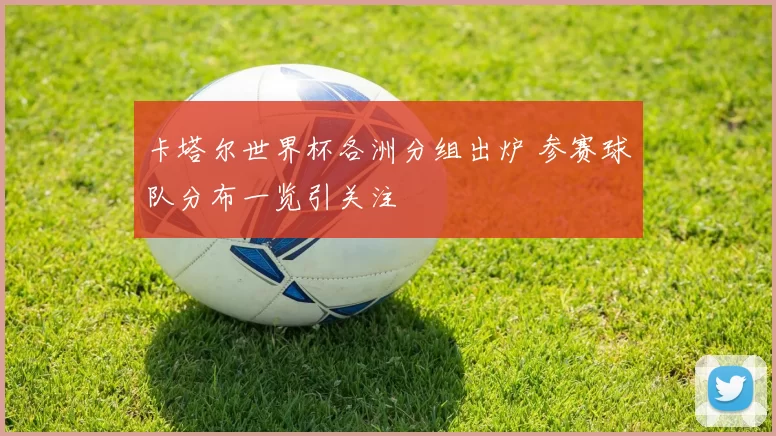 卡塔尔世界杯各洲分组出炉 参赛球队分布一览引关注