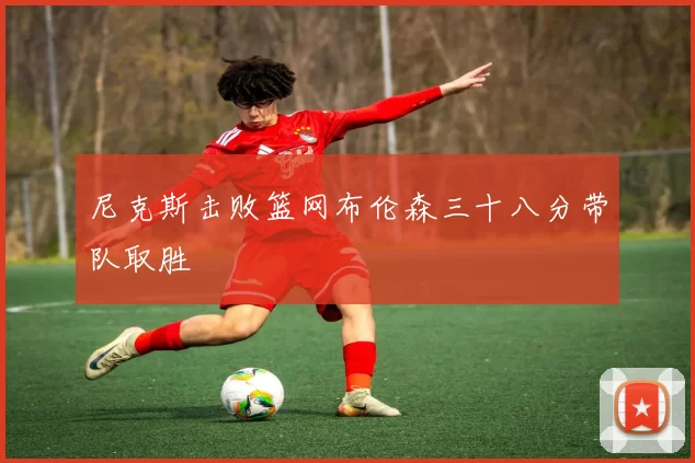 尼克斯击败篮网布伦森三十八分带队取胜