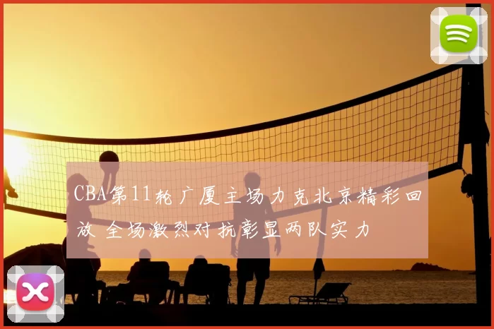 CBA第11轮广厦主场力克北京精彩回放 全场激烈对抗彰显两队实力