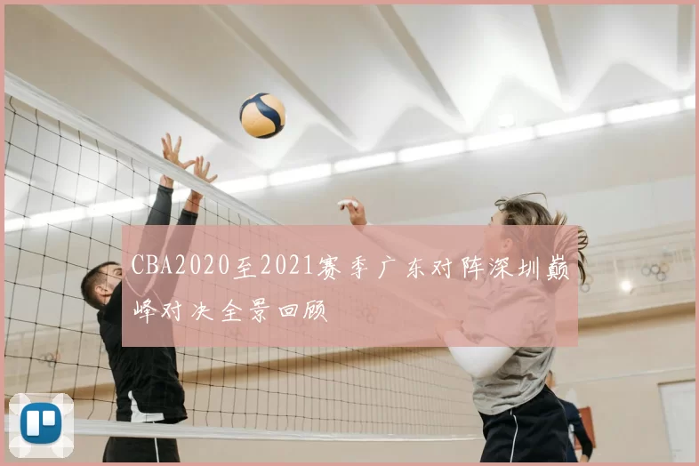 CBA2020至2021赛季广东对阵深圳巅峰对决全景回顾