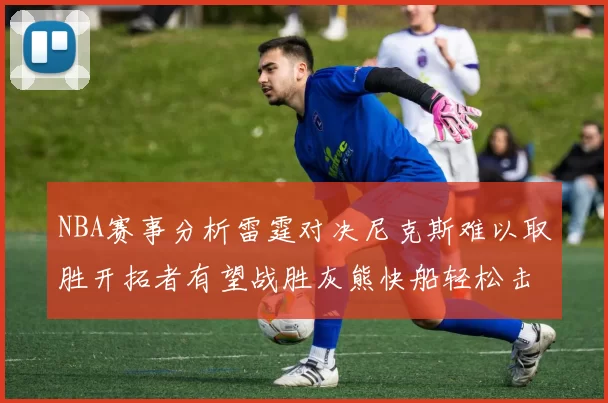 NBA赛事分析雷霆对决尼克斯难以取胜开拓者有望战胜灰熊快船轻松击败步行者