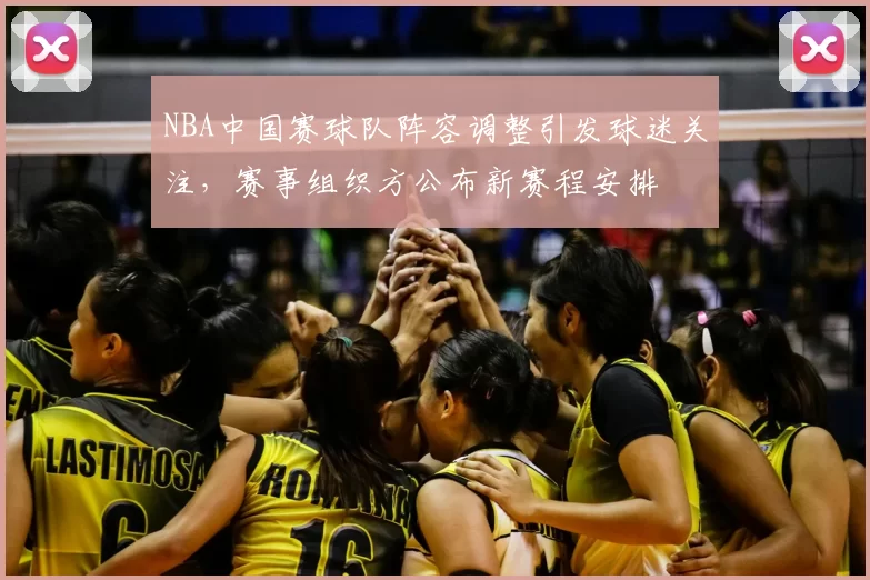 NBA中国赛球队阵容调整引发球迷关注，赛事组织方公布新赛程安排