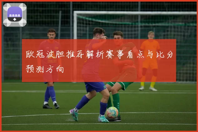 欧冠波胆推荐解析赛事看点与比分预测方向