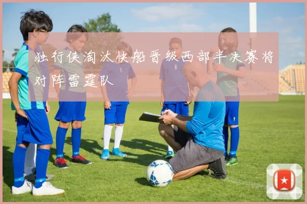 独行侠淘汰快船晋级西部半决赛将对阵雷霆队