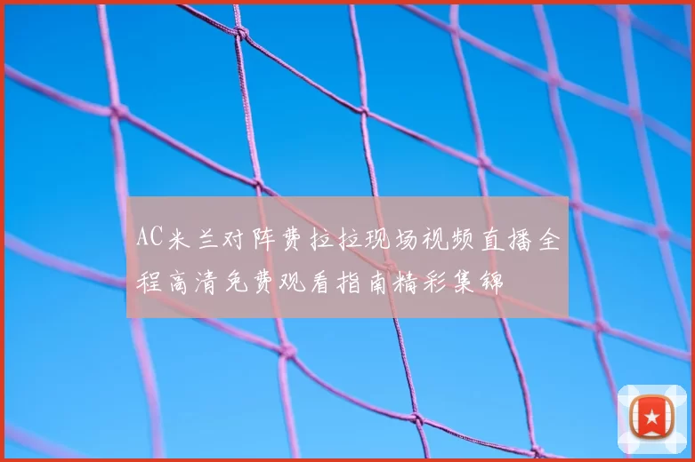 AC米兰对阵费拉拉现场视频直播全程高清免费观看指南精彩集锦