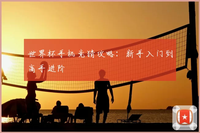 世界杯手机竞猜攻略：新手入门到高手进阶