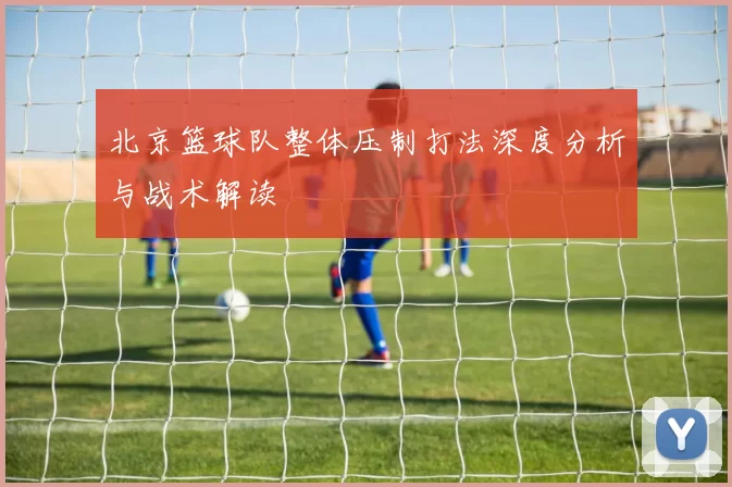 北京篮球队整体压制打法深度分析与战术解读
