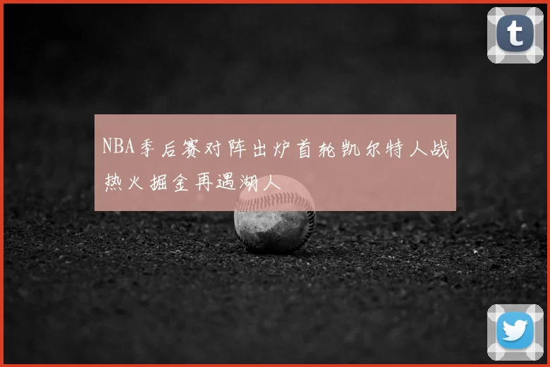 NBA季后赛对阵出炉首轮凯尔特人战热火掘金再遇湖人