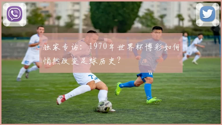 独家专访：1970年世界杯博彩如何悄然改变足球历史？