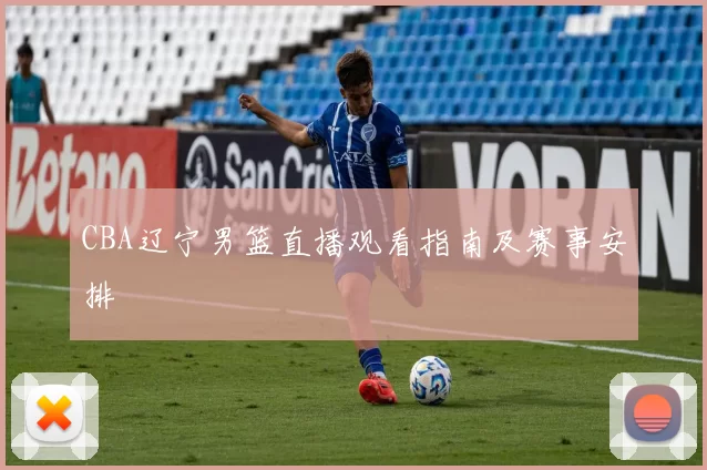 CBA辽宁男篮直播观看指南及赛事安排