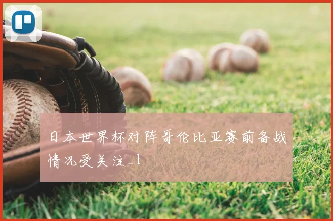 日本世界杯对阵哥伦比亚赛前备战情况受关注_1
